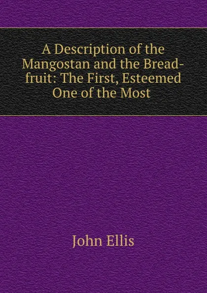 Обложка книги A Description of the Mangostan and the Bread-fruit: The First, Esteemed One of the Most ., John Ellis