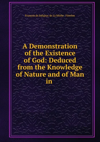 Обложка книги A Demonstration of the Existence of God: Deduced from the Knowledge of Nature and of Man in ., François de Salignac de La Mothe-Fénelon