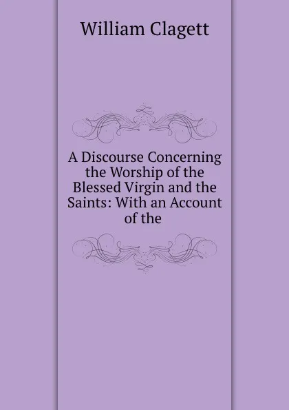 Обложка книги A Discourse Concerning the Worship of the Blessed Virgin and the Saints: With an Account of the ., William Clagett