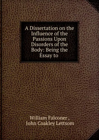 Обложка книги A Dissertation on the Influence of the Passions Upon Disorders of the Body: Being the Essay to ., William Falconer