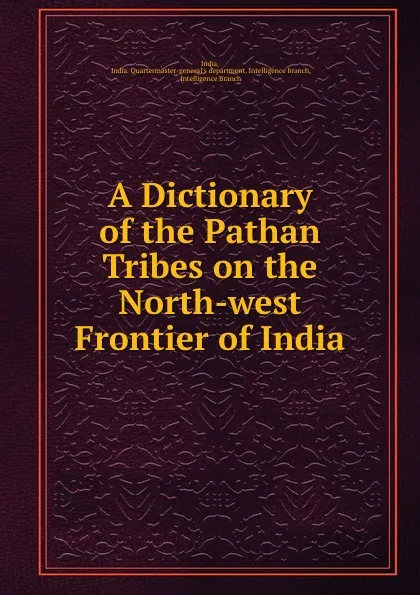 Обложка книги A Dictionary of the Pathan Tribes on the North-west Frontier of India., India. Quartermaster-general's department. Intelligence branch India