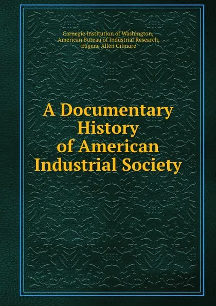 Обложка книги A Documentary History of American Industrial Society, Eugene Allen Gilmore