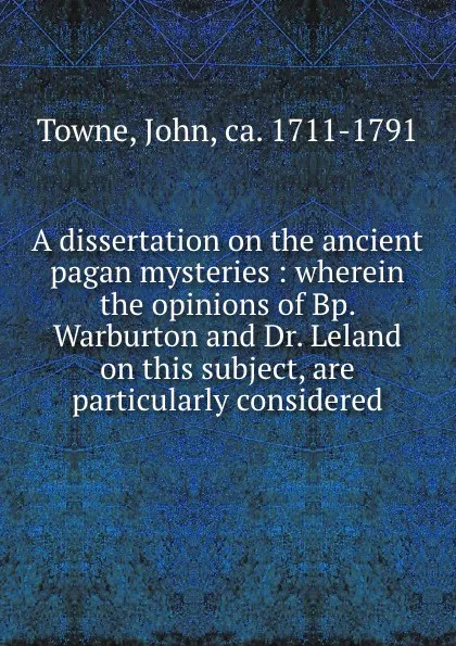 Обложка книги A dissertation on the ancient pagan mysteries : wherein the opinions of Bp. Warburton and Dr. Leland on this subject, are particularly considered, John Towne