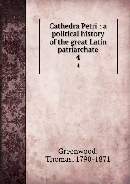 Обложка книги Cathedra Petri : a political history of the great Latin patriarchate. 4, Thomas Greenwood