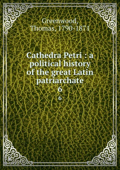 Обложка книги Cathedra Petri : a political history of the great Latin patriarchate. 6, Thomas Greenwood