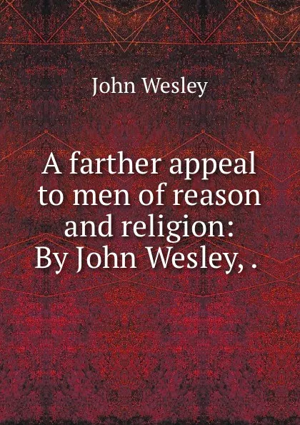 Обложка книги A farther appeal to men of reason and religion: By John Wesley, . ., John Wesley