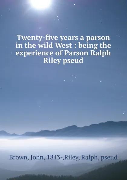 Обложка книги Twenty-five years a parson in the wild West : being the experience of Parson Ralph Riley pseud., John Brown