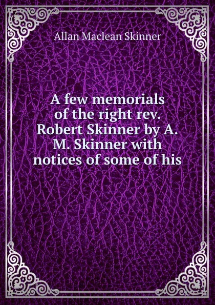 Обложка книги A few memorials of the right rev. Robert Skinner by A.M. Skinner with notices of some of his ., Allan Maclean Skinner