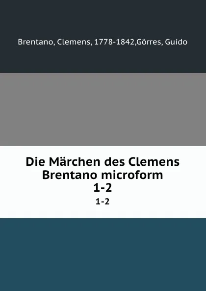 Обложка книги Die Marchen des Clemens Brentano microform. 1-2, Clemens Brentano