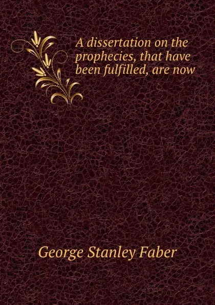 Обложка книги A dissertation on the prophecies, that have been fulfilled, are now ., Faber George Stanley