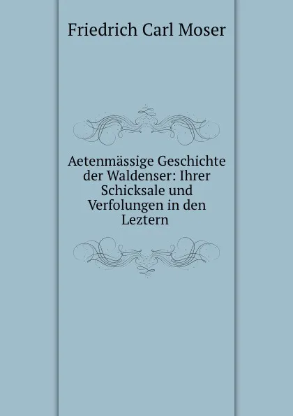 Обложка книги Aetenmassige Geschichte der Waldenser: Ihrer Schicksale und Verfolungen in den Leztern ., Friedrich Carl Moser