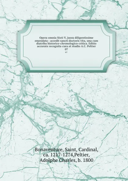 Обложка книги Opera omnia Sixti V, jussu diligentissime emendata : accedit sancti doctoris vita, una cum diatriba historico-chronologico-critica. Editio accurate recognita cura et studio A.C. Peltier. 07, Saint Bonaventure