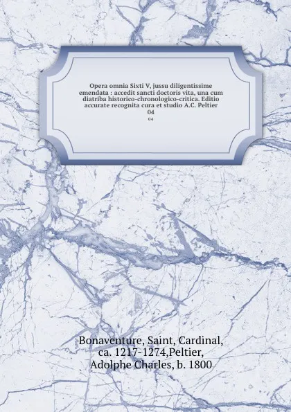 Обложка книги Opera omnia Sixti V, jussu diligentissime emendata : accedit sancti doctoris vita, una cum diatriba historico-chronologico-critica. Editio accurate recognita cura et studio A.C. Peltier. 04, Saint Bonaventure