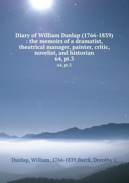 Обложка книги Diary of William Dunlap (1766-1839) : the memoirs of a dramatist, theatrical manager, painter, critic, novelist, and historian. 64, pt.3, William Dunlap