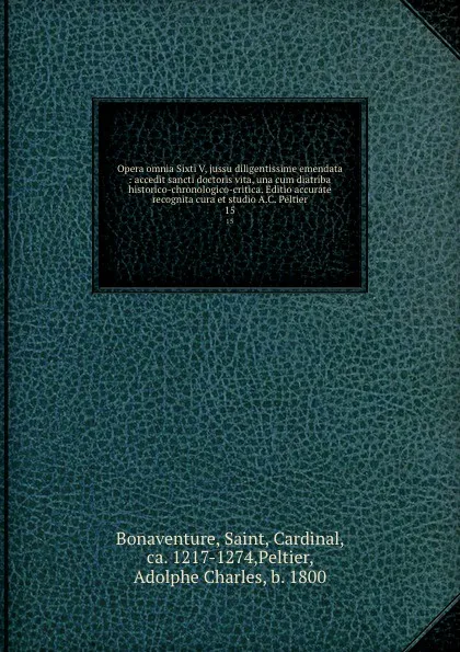 Обложка книги Opera omnia Sixti V, jussu diligentissime emendata : accedit sancti doctoris vita, una cum diatriba historico-chronologico-critica. Editio accurate recognita cura et studio A.C. Peltier. 15, Saint Bonaventure