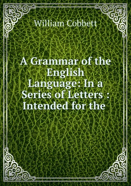 Обложка книги A Grammar of the English Language: In a Series of Letters : Intended for the ., William Cobbett