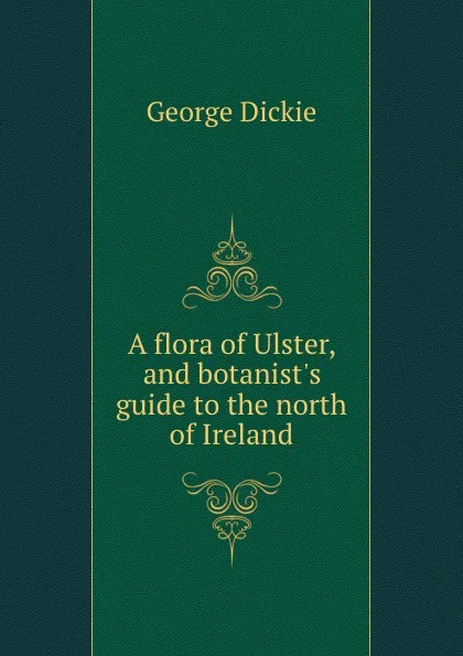 Обложка книги A flora of Ulster, and botanist.s guide to the north of Ireland, George Dickie