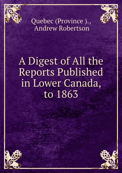 Обложка книги A Digest of All the Reports Published in Lower Canada, to 1863, Province