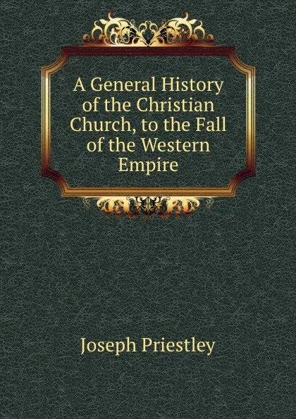 Обложка книги A General History of the Christian Church, to the Fall of the Western Empire, Joseph Priestley