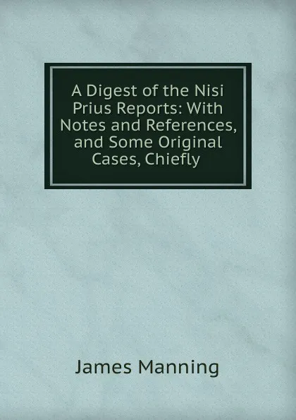 Обложка книги A Digest of the Nisi Prius Reports: With Notes and References, and Some Original Cases, Chiefly ., James Manning