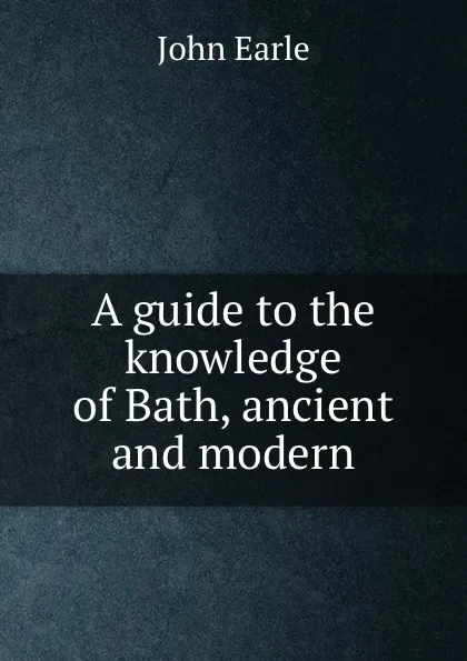 Обложка книги A guide to the knowledge of Bath, ancient and modern, John Earle