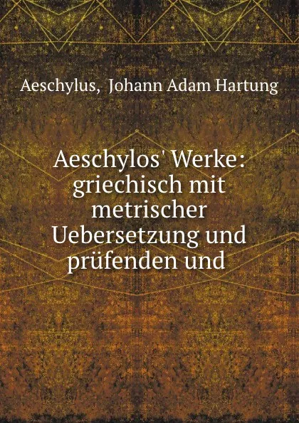 Обложка книги Aeschylos. Werke: griechisch mit metrischer Uebersetzung und prufenden und ., Johann Adam Hartung