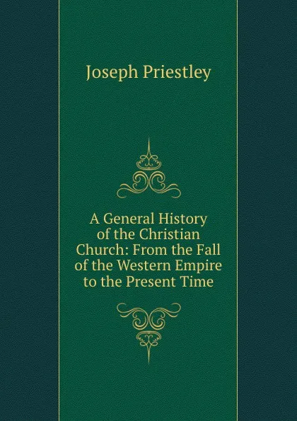 Обложка книги A General History of the Christian Church: From the Fall of the Western Empire to the Present Time, Joseph Priestley