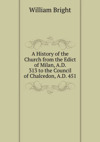Обложка книги A History of the Church from the Edict of Milan, A.D. 313 to the Council of Chalcedon, A.D. 451, William Bright