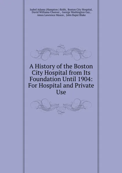 Обложка книги A History of the Boston City Hospital from Its Foundation Until 1904: For Hospital and Private Use, Hampton Robb