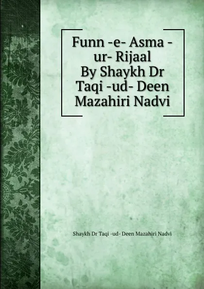 Обложка книги Funn -e- Asma -ur- Rijaal By Shaykh Dr Taqi -ud- Deen Mazahiri Nadvi, Shaykh Taqiud-Deen Mazahiri Nadvi