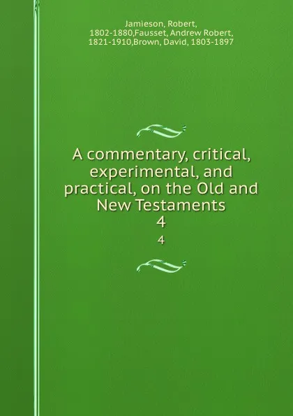 Обложка книги A commentary, critical, experimental, and practical, on the Old and New Testaments. 4, Robert Jamieson