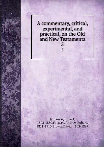 Обложка книги A commentary, critical, experimental, and practical, on the Old and New Testaments. 5, Robert Jamieson