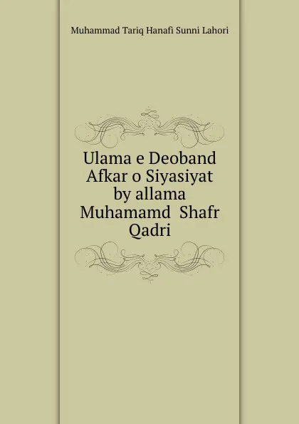 Обложка книги Ulama e Deoband Afkar o Siyasiyat by allama Muhamamd  Shafr Qadri, Muhammad Tariq Hanafi Sunni Lahori