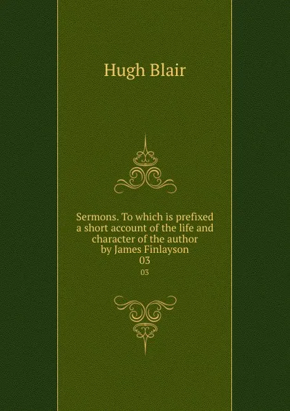 Обложка книги Sermons. To which is prefixed a short account of the life and character of the author by James Finlayson. 03, Hugh Blair