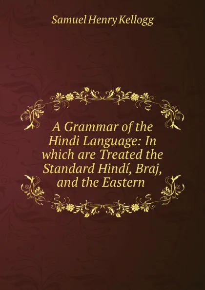 Обложка книги A Grammar of the Hindi Language: In which are Treated the Standard Hindi, Braj, and the Eastern ., Samuel Henry Kellogg