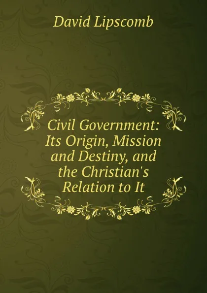 Обложка книги Civil Government: Its Origin, Mission and Destiny, and the Christian.s Relation to It, David Lipscomb