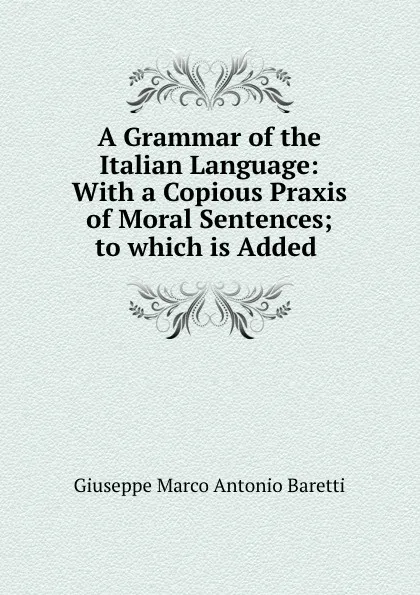 Обложка книги A Grammar of the Italian Language: With a Copious Praxis of Moral Sentences; to which is Added ., Giuseppe Marco Antonio Baretti