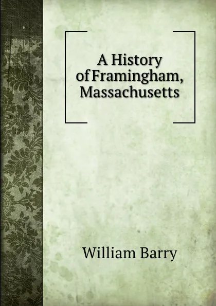 Обложка книги A History of Framingham, Massachusetts, William Barry