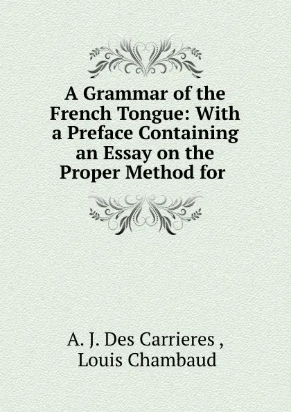 Обложка книги A Grammar of the French Tongue: With a Preface Containing an Essay on the Proper Method for ., A.J. Des Carrieres