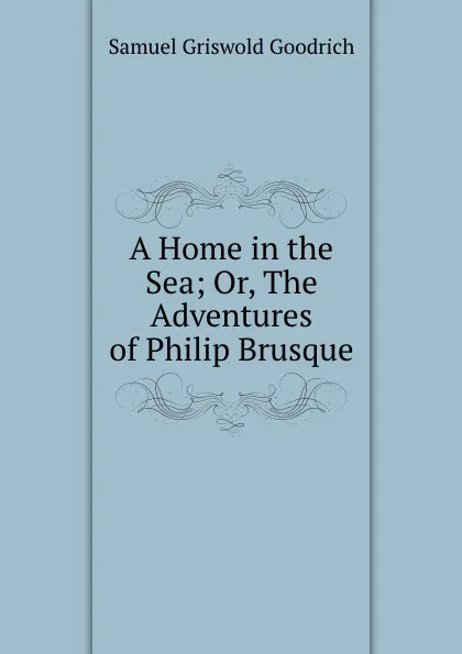 Обложка книги A Home in the Sea; Or, The Adventures of Philip Brusque, Samuel Griswold Goodrich