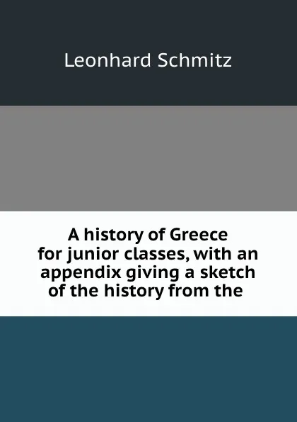 Обложка книги A history of Greece for junior classes, with an appendix giving a sketch of the history from the ., Leonhard Schmitz