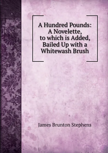 Обложка книги A Hundred Pounds: A Novelette, to which is Added, Bailed Up with a Whitewash Brush, James Brunton Stephens