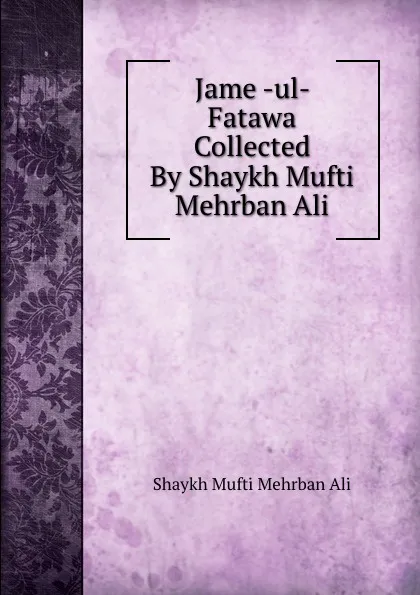 Обложка книги Jame -ul- Fatawa Collected By Shaykh Mufti Mehrban Ali, Shaykh Mufti Mehrban Ali