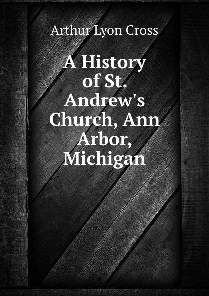 Обложка книги A History of St. Andrew.s Church, Ann Arbor, Michigan, Arthur Lyon Cross