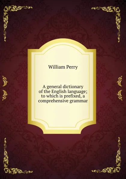 Обложка книги A general dictionary of the English language; to which is prefixed, a comprehensive grammar, William Perry