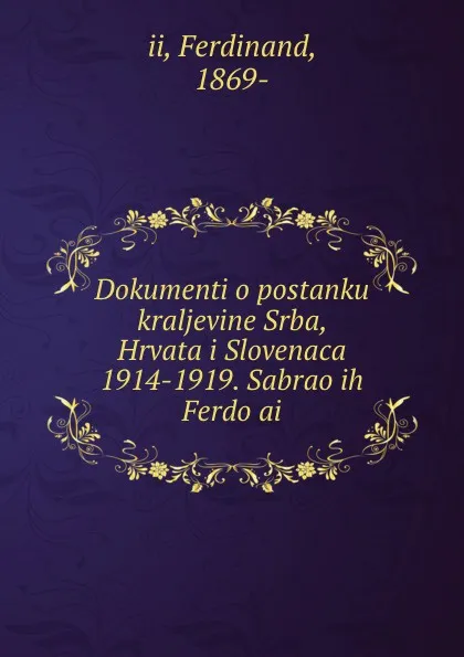 Обложка книги Dokumenti o postanku kraljevine Srba, Hrvata i Slovenaca 1914-1919. Sabrao ih Ferdo ai, Ferdinand II