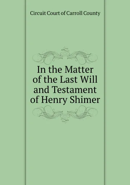 Обложка книги In the Matter of the Last Will and Testament of Henry Shimer, Circuit Court of Carroll County