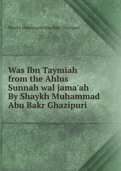 Обложка книги Was Ibn Taymiah from the Ahlus Sunnah wal jama.ah By Shaykh Muhammad Abu Bakr Ghazipuri, Shaykh Muhammad Abu Bakr Ghazipuri