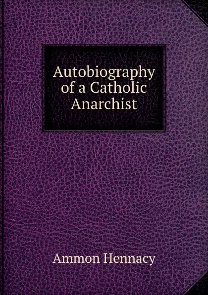 Обложка книги Autobiography of a Catholic Anarchist, Ammon Hennacy