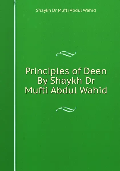 Обложка книги Principles of Deen By Shaykh Dr Mufti Abdul Wahid, Shaykh Dr Mufti Abdul Wahid